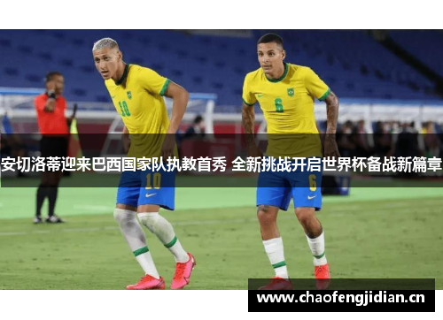 安切洛蒂迎来巴西国家队执教首秀 全新挑战开启世界杯备战新篇章