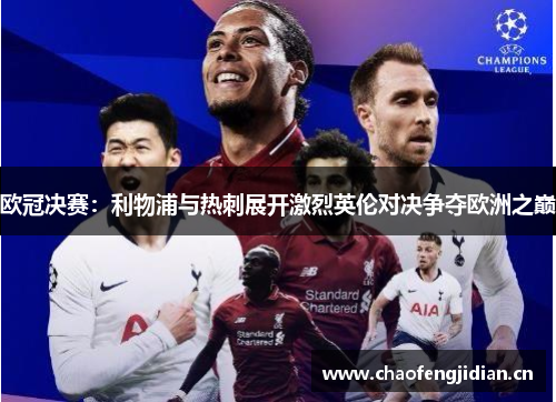 欧冠决赛：利物浦与热刺展开激烈英伦对决争夺欧洲之巅